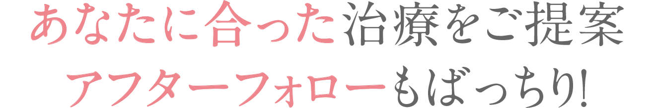 あなたに合った治療をご提案アフターフォローもばっちり！