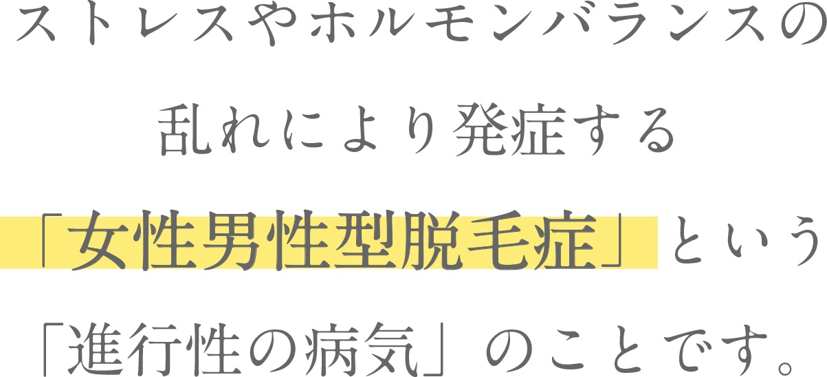 ストレスやホルモンバランスの乱れにより発症する「女性男性型脱毛症」という「進行性の病気」のことです