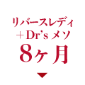 リバースレディ+Dr’s メソ 8ヶ月